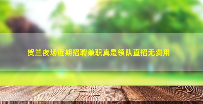 贺兰夜场近期招聘兼职真是领队直招无费用